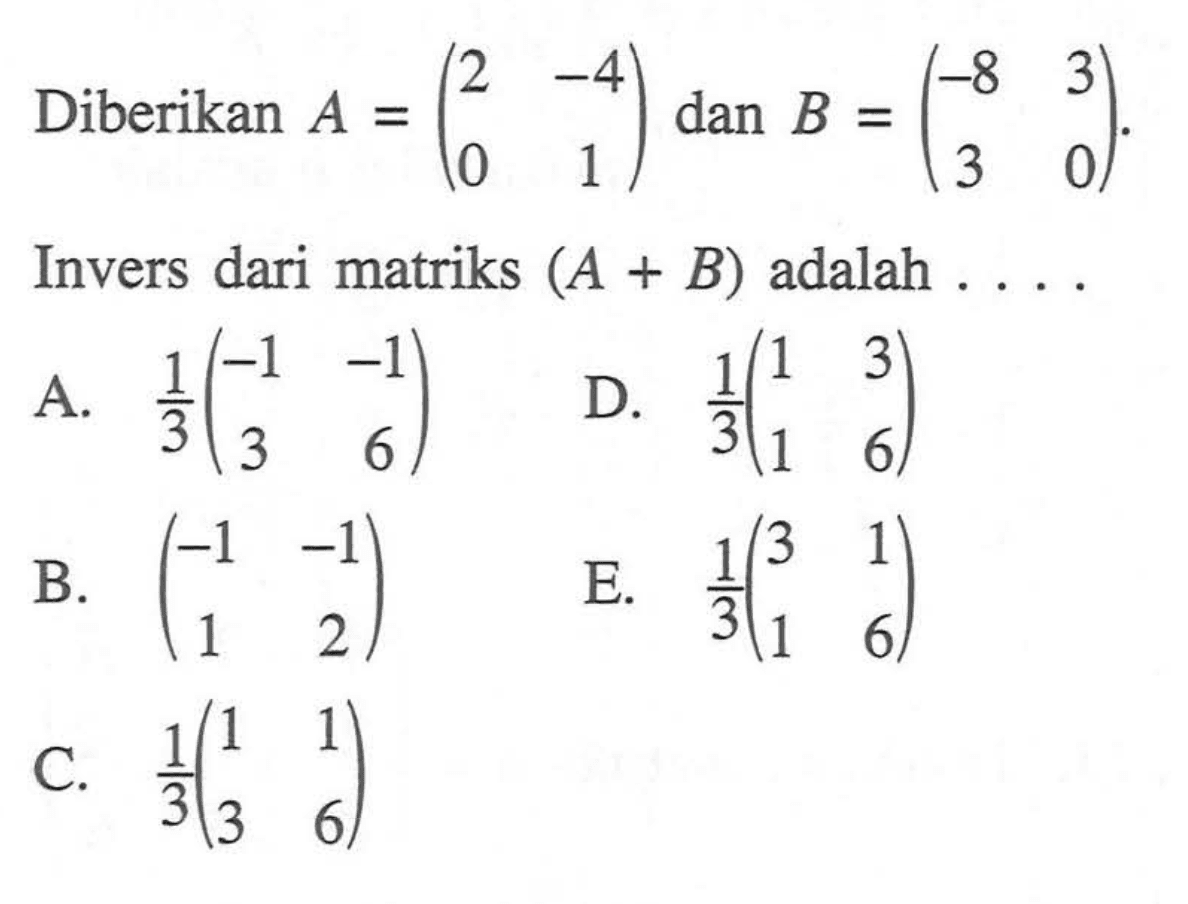 Diberikan A=(2 -4 0 1) dan B= (-8 3 3 0). Invers dari matriks (A + B) adalah