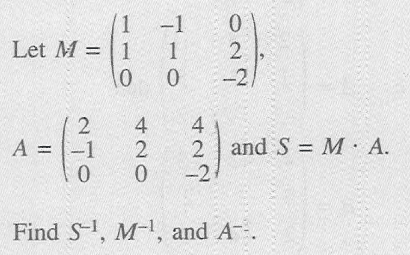 Let M=(1 -1 0 1 1 2 0 0 -2), A=(2 4 4 -1 2 2 0 0 -2) and S=M.A. Find S^-1, M^-1, and A^-1.