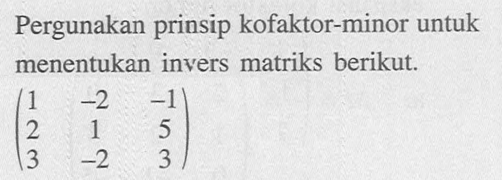 Pergunakan prinsip kofaktor-minor untuk menentukan invers matriks berikut. (1 -2 -1 2 1 5 3 -2 3)