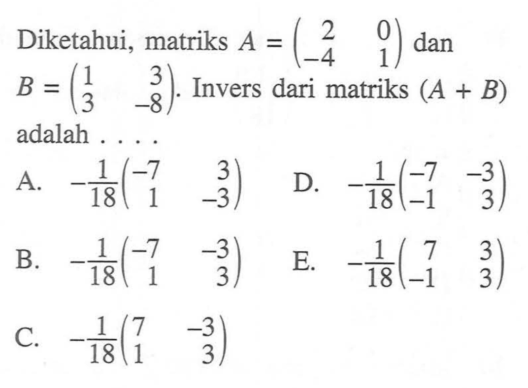 Diketahui, matriks A=(2 0 -4 1) dan B=(1 3 3 -8). Invers dari matriks (A+B) adalah ...