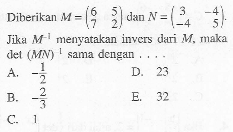 Diberikan  M=(6  5  7  2)  dan  N=(3  -4  -4  5) . Jika  M^-1  menyatakan invers dari  M , maka  det(M N)^-1  sama dengan  ... .