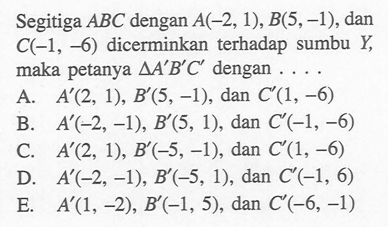 Segitiga ABC dengan A(-2, 1), B(5,-1), dan C(-1, -6) dicerminkan terhadap sumbu Y, maka petanya segitiga A'B'C' dengan ...