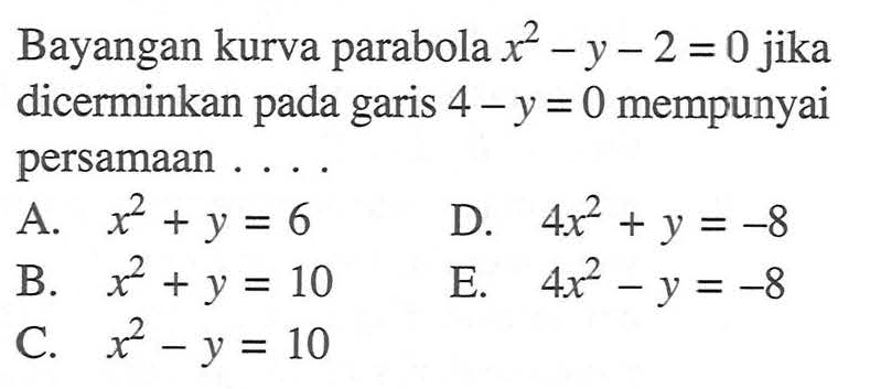 Bayangan kurva parabola x^2-y-2=0 jika dicerminkan pada garis 4-y=0 mempunyai persamaan ....