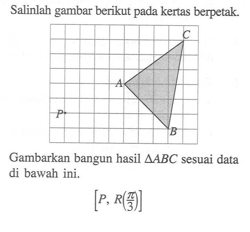 Salinlah gambar berikut pada kertas berpetak. Gambarkan bangun hasil segitiga ABC sesuai data di bawah ini. [P, R(pi/3)]