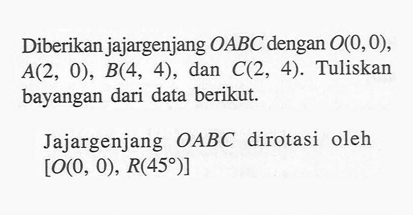 Diberikan jajargenjang OABC dengan O(0, 0), A(2, 0), B(4, 4), dan C(2, 4). Tuliskan bayangan dari data berikut. Jajargenjang OABC dirotasi oleh [O(0, 0), R(45)]