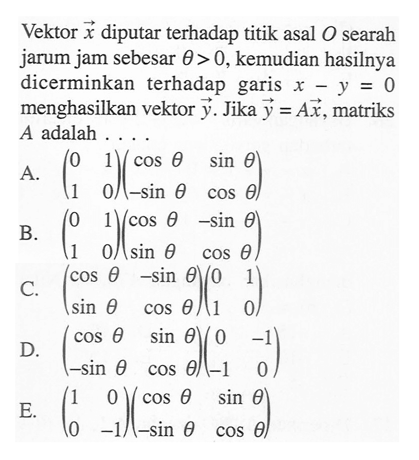 Vektor x diputar terhadap titik asal O searah jarum jam sebesar theta>0, kemudian hasilnya dicerminkan terhadap garis x-y=0 menghasilkan vektor y. Jika y=Ax, matriks A adalah ....