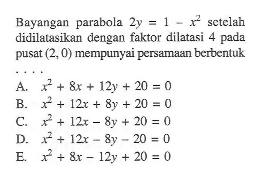 Bayangan parabola 2y = 1-x^2 setelah didilatasikan dengan faktor dilatasi 4 pada pusat (2, 0) mempunyai persamaan berbentuk....