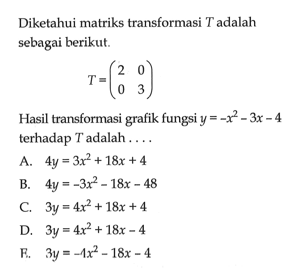 Diketahui matriks transformasi T adalah sebagai berikut. T=(2 0 0 3) Hasil transformasi grafik fungsi y=-x^2-3x-4 terhadap T adalah ....