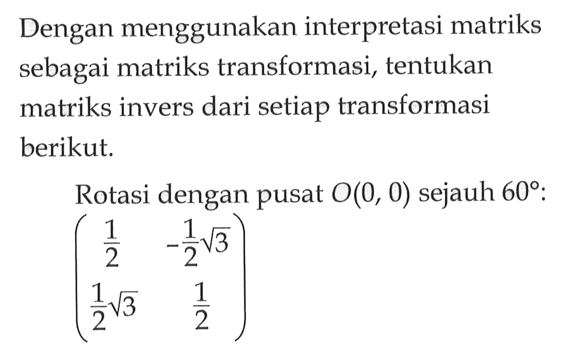 Dengan menggunakan interpretasi matriks sebagai matriks transformasi, tentukan matriks invers dari setiap transformasi berikut. Rotasi dengan pusat O(0, 0) sejauh 60: (1/2 (-1/2 akar(3)) (1/2 akar(3)) 1/2)