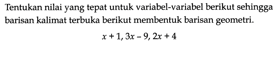 Tentukan nilai yang tepat untuk variabel-variabel berikut sehingga barisan kalimat terbuka berikut membentuk barisan geometri.x+1,3x-9,2x+4
