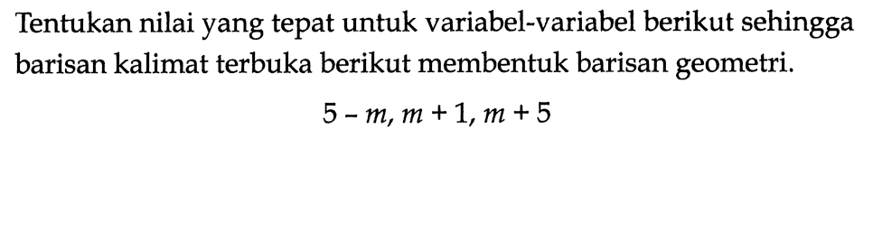 Tentukan nilai yang tepat untuk variabel-variabel berikut sehingga barisan kalimat terbuka berikut membentuk barisan geometri. 5-m, m+1, m+5 