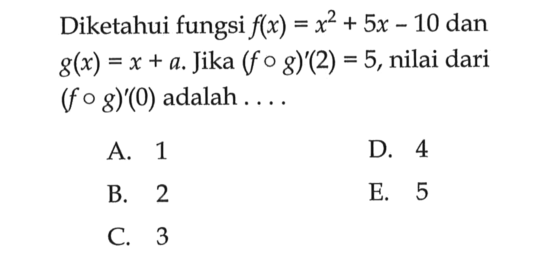 Diketahui fungsi  f(x)=x^2+5x-10 dan g(x)=x+a. Jika (f o g)'(2)=5, nilai dari (f o g)'(0) adalah .... 