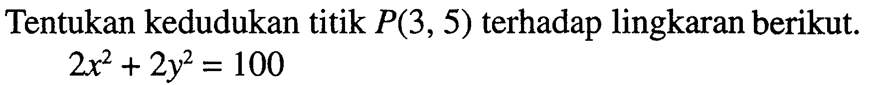Tentukan kedudukan titik P(3,5) terhadap lingkaran berikut. 2x^2+2y^2=100 
