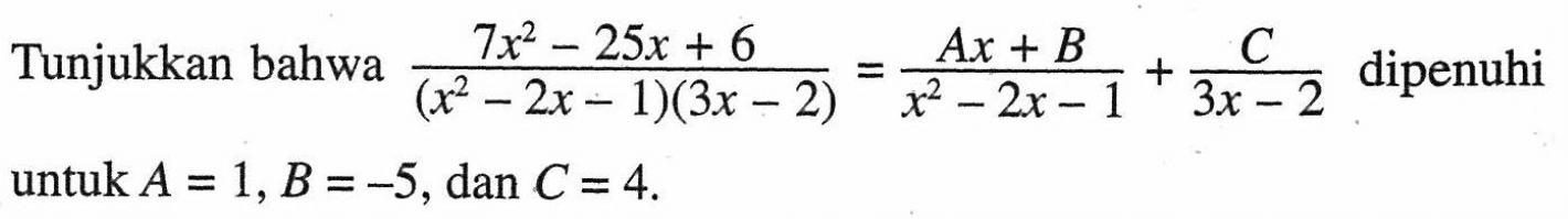 Tunjukkan bahwa dipenuhi (7x^2-25x+6)/(x62-2x-1)(3x-2)=(Ax+B)/(x^2-2x-1)+C/(3x-2) untuk A=1,B=-5, dan C=4
