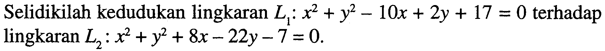 Selidikilah kedudukan lingkaran L1:x^2+y^2-10x+2y+17=0 terhadap lingkaran L2: x^2+y^2+8x-22y-7=0.