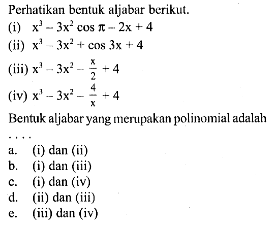 Perhatikan bentuk aljabar berikut. (i) x^3 - 3x^2 cos phi - 2x+4 (ii) x^3-3x^2 + cos (3x) + 4 (iii) x^3-3x^2-x/2+4 (iv) x^3-3x^2-4/x+4 Bentuk aljabar yang merupakan polinomial adalah . . . .