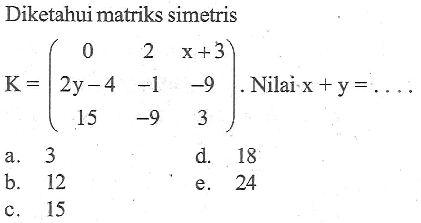 Diketahui matriks simetris K = (0 2 x+3 2y-4 -1 -9 15 -9 3). Nilai x+y = ....