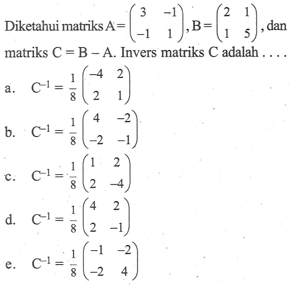 Diketahui matriks A=(3 -1 -1 1), B=(2 1 1 5), dan matriks C=B-A. Invers matriks C adalah ...