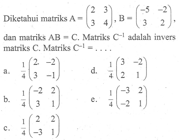 Diketahui matriks A=(2 3 3 4), B=(-5 -2 3 2), dan matriks AB=C. Matriks C^(-1) adalah invers matriks C. Matriks C^(-1)= ....
