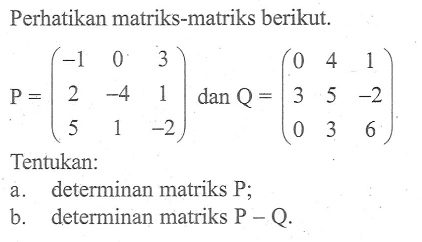 Perhatikan matriks-matriks berikut. P=(-1 0 3 2 -4 1 5 1 -2) dan Q=(0 4 1 3 5 -2 0 3 6) Tentukan: a. determinan matriks P; b. determinan matriks P-Q.