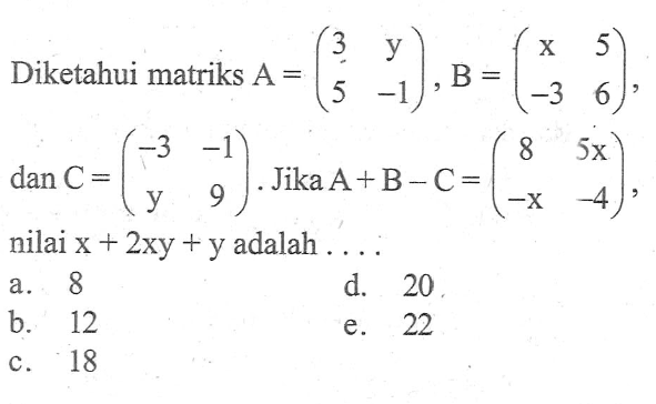 Diketahui matriks A=(3 y 5 -1), B=(x 5 -3 6), dan C=(-3 -1 y 9). Jika A+B-C=(8 5x -x -4), nilai x+2xy+y adalah ....