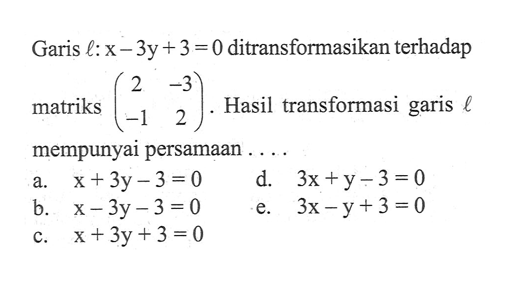 Garis l:x-3y+3=0 ditransformasikan terhadap matriks (2 -3 -1 2). Hasil transformasi garis l mempunyai persamaan ..
