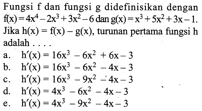 Fungsi f dan fungsi g didefinisikan dengan f(x)=4x^4-2x^3+3x^2-6 dan g(x)=x^3+5x^2+3x-1 Jika h(x)=f(x)-g(x), turunan pertama fungsi h adalah ....
