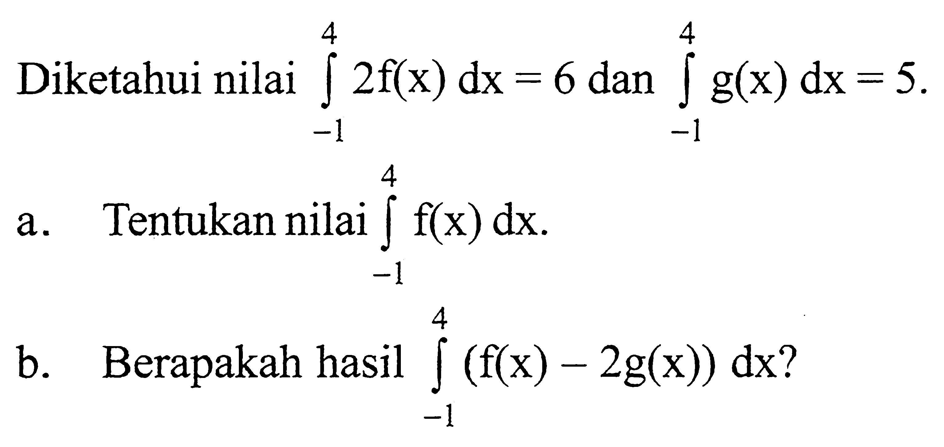 Diketahui nilai integral -1 4 2f(x) dx=6 dan integral -1 4 g(x) dx=5.a. Tentukan nilai integral -1 4 f(x) dx.b. Berapakah hasil integral -1 4 (f(x)-2g(x)) dx?