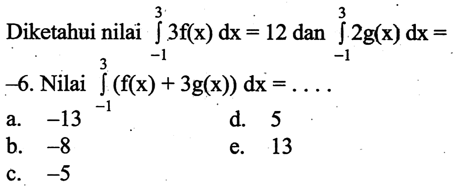 Diketahui nilai integral -1 3 3f(x) dx=12 dan integral -1 3 2g(x) dx=-6. Nilai integral -1 3 (f(x)+3g(x)) dx=.... 