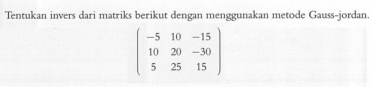 Tentukan invers dari matriks berikut dengan menggunakan metode Gauss-jordan. (-5 10 -15 10 20 -30 5 25 15)