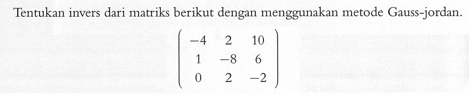 Tentukan invers dari matriks berikut dengan menggunakan metode Gauss-jordan (-4 2 10 1 -8 6 0 2 -2)