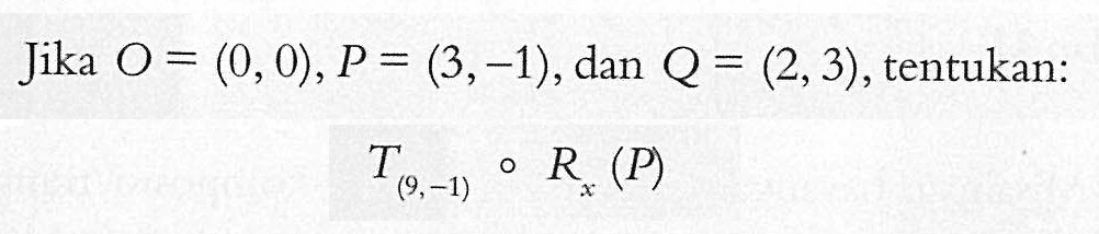 Jika 0=(0,0), P=(3,-1) , dan Q=(2,3), tentukan: T(9,-1) o Rx (P)