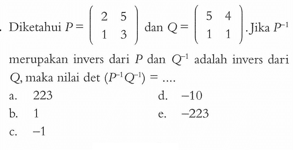 Diketahui P=(2 5 1 3) dan Q=(5 4 1 1). Jika P^(-1) merupakan invers dari P dan Q^(-1) adalah invers dari Q, maka nilai det (P^(-1)Q^(-1)) = ....
