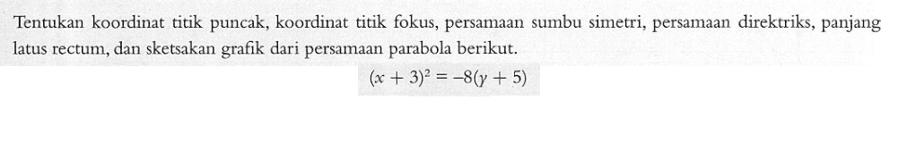 Tentukan koordinat titik puncak, koordinat titik fokus, persamaan sumbu simetri, persamaan direktriks, panjang latus rectum, dan sketsakan grafik dari persamaan parabola berikut. (x+3)^2=-8(y+5)