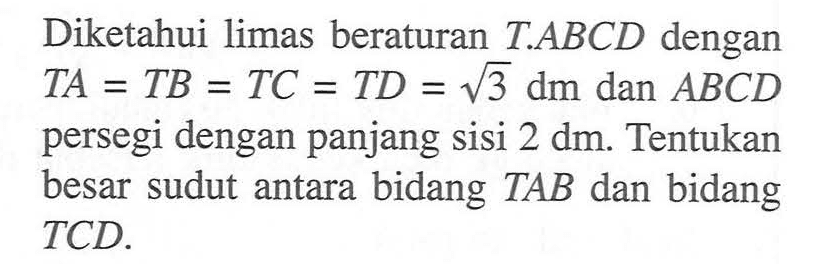 Diketahui limas beraturan T.ABCD dengan TA=TB=TC=TD=akar(3) dm dan ABCD persegi dengan panjang sisi 2 dm. Tentukan besar sudut antara bidang TAB dan bidang TCD.