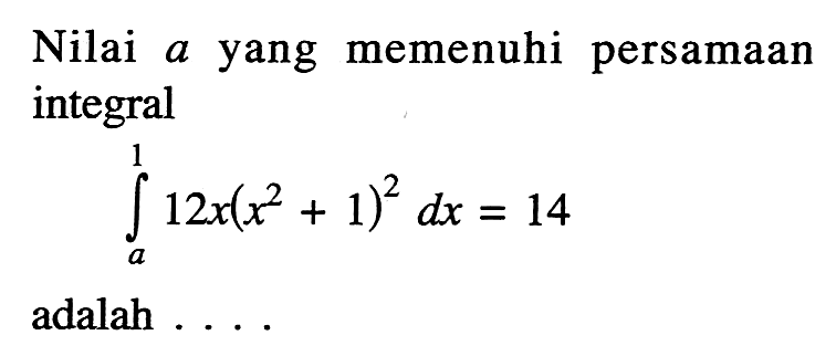 Nilai a yang memenuhi persamaan integralintegral a 1 (12x(x^2+1)^2) dx=14adalah . . .