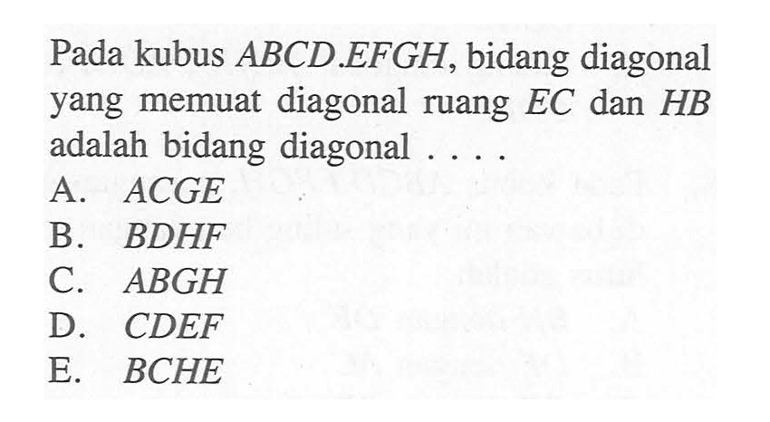 Pada kubus ABCD.EFGH, bidang diagonal yang memuat diagonal ruang EC dan HB adalah bidang diagonal .....