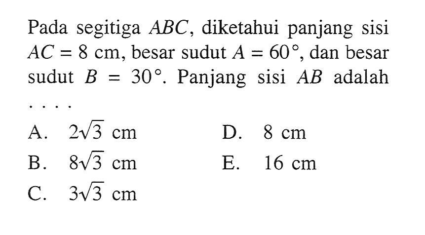 Pada segitiga  ABC , diketahui panjang sisi  AC=8 cm , besar sudut  A=60 , dan besar sudut  B=30 .  Panjang sisi  AB  adalahA.  2 akar(3) cm D.  8 cm B.  8 akar(3) cm E.  16 cm C.  3 akar(3) cm 