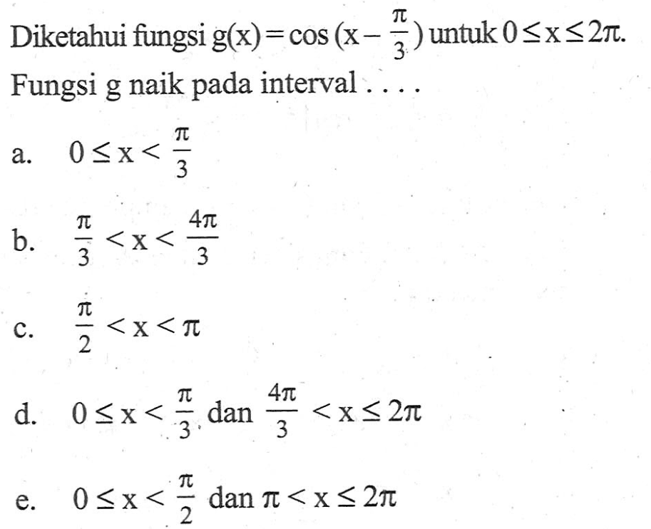 Diketahui fungsi g(x)=cos(x-pi/3) untuk 0<=x<=2pi. Fungsi g naik pada interval . . . .