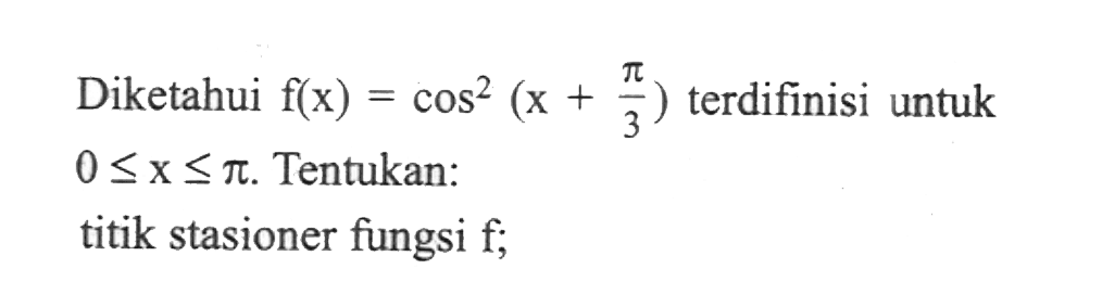 Diketahui f(x)=cos^2 (x+pi/3) terdifinisi untuk 0<=x<=pi. Tentukan: titik stasioner fungsi f;
