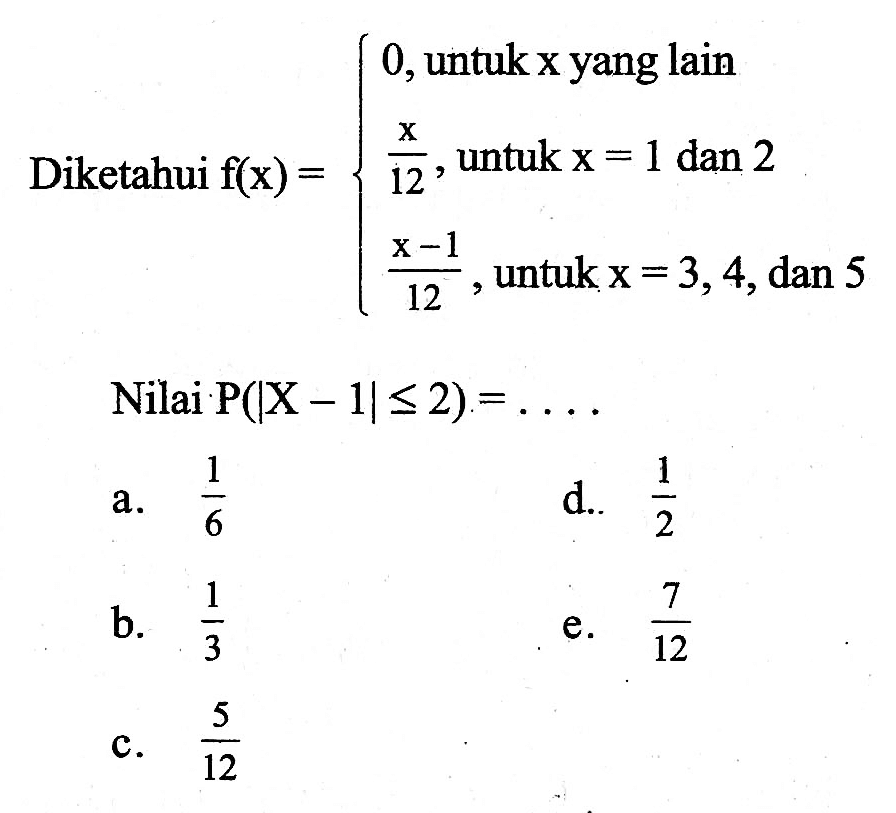 Diketahui  f(x)=0, untuk x yang lain x/12, untuk x=1 dan 2 (x-1)/(12), untuk x=3,4, dan 5. Nilai P(|X-1|<= 2)=... 