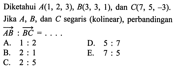Diketahui  A(1,2,3), B(3,3,1) , dan  C(7,5,-3)  Jika  A, B , dan  C  segaris (kolinear), perbandingan  A B: B C=...