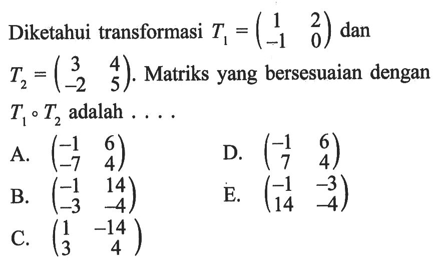 Diketahui transformasi T1=(1 2 -1 0) dan T2=(3 4 -2 5). Matriks yang bersesuaian dengan T1 o T2 adalah ....