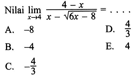 Nilai  lim  x->4 (4-x)/(x-akar(6x-8))=... 
A.  -8 
D.  4/3 
B.  -4 
E. 4
C.  -4/3 