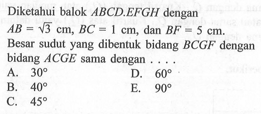 Diketahui balok ABCD.EFGH dengan AB=akar(3) cm, BC=1 cm, dan BF=5 cm. Besar sudut yang dibentuk bidang BCGF dengan bidang ACGE sama dengan . . . .