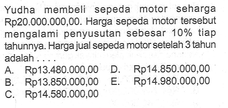 Yudha membeli sepeda motor seharga Rp20.000.000,00. Harga sepeda motor tersebut mengalami penyusutan sebesar 10% tiap tahunnya. Harga jual sepeda motor setelah 3 tahun adalah ...

