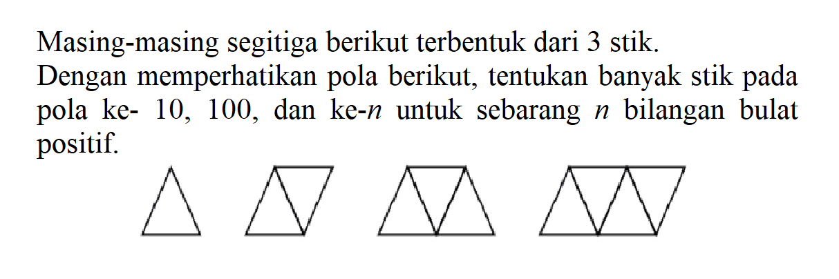 Masing-masing segitiga berikut terbentuk dari 3 stik. Dengan memperhatikan pola berikut, tentukan banyak stik pada ke- 10, 100, dan ke-n untuk sebarang n bilangan bulat positif.
