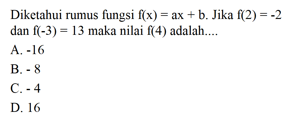 Diketahui rumus fungsi f(x) = ax + b. Jika f(2) = -2 dan f(-3) = 13 maka nilai f(4) adalah. . . . A. -16 B. -8 C. - 4 D. 16