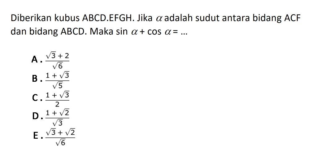 Diberikan kubus ABCD.EFGH. Jika alpha adalah sudut antara bidang ACF dengan bidang ABCD. Maka sin a+cos a= ...