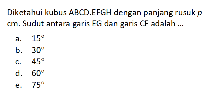Diketahui kubus ABCD.EFGH dengan panjang rusuk p cm. Sudut antara garis EG dan garis CF adalah ...